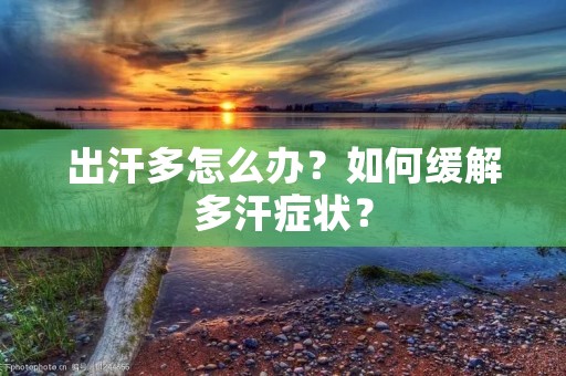 出汗多怎么办?如何缓解多汗症状? 出汗多怎么办?如何缓解多汗症状?