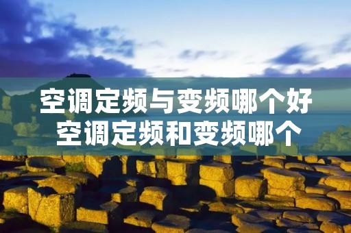 空调定频与变频哪个好 空调定频和变频哪个好百度知道