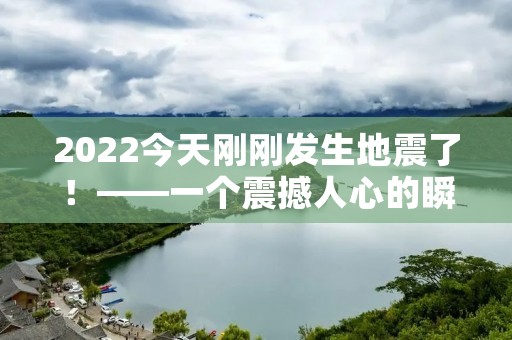 2022今天刚刚发生地震了!——一个震撼人心的瞬间