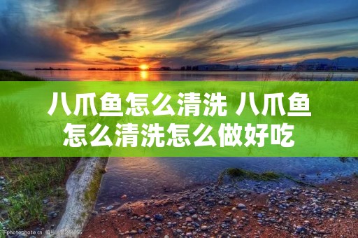 八爪鱼怎么清洗 八爪鱼怎么清洗怎么做好吃
