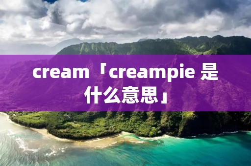 cream「creampie 是什么意思」