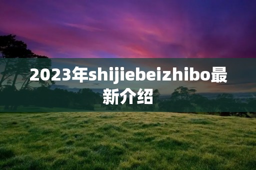 2023年shijiebeizhibo最新介绍