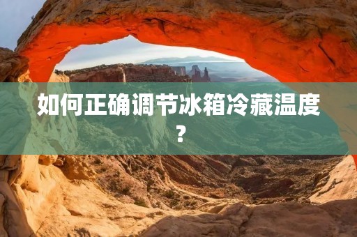如何正确调节冰箱冷藏温度? 如何正确调节冰箱冷藏温度?