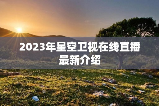 2023年星空卫视在线直播最新介绍