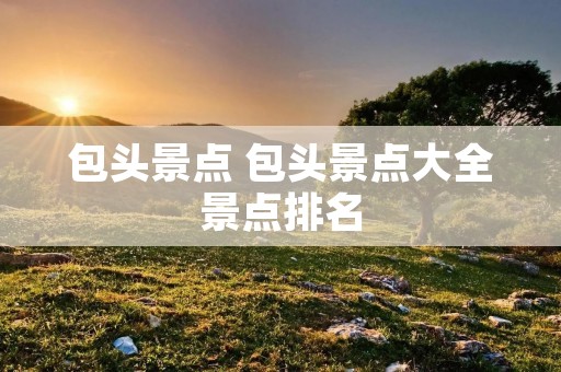 包头景点 包头景点大全景点排名