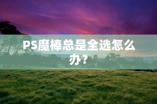 PS魔棒总是全选怎么办？