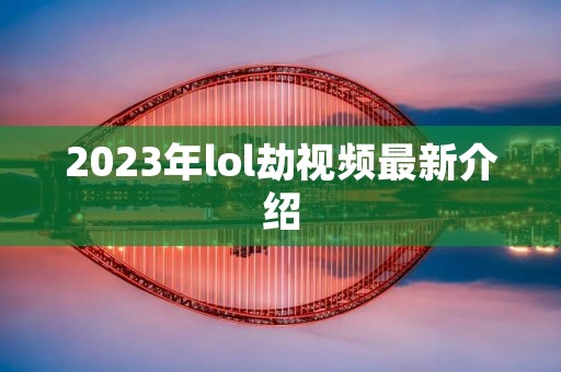 2023年lol劫视频最新介绍