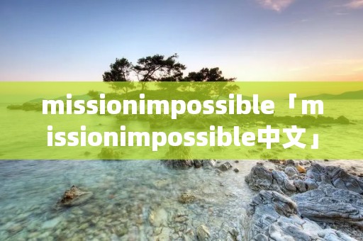 missionimpossible「missionimpossible中文」 missionimpossible「missionimpossible中文」
