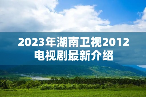 2023年湖南卫视2012电视剧最新介绍