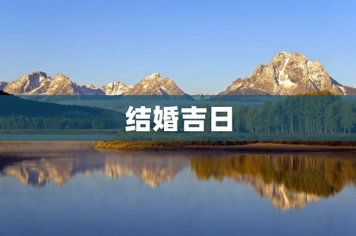 结婚吉日:如何选择最适合自己的结婚日期? 结婚吉日:如何选择最适合自己的结婚日期?