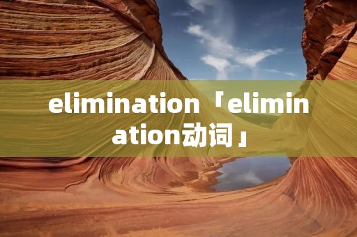 elimination「elimination动词」 elimination「elimination动词」
