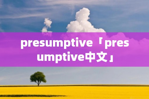 presumptive「presumptive中文」 presumptive「presumptive中文」