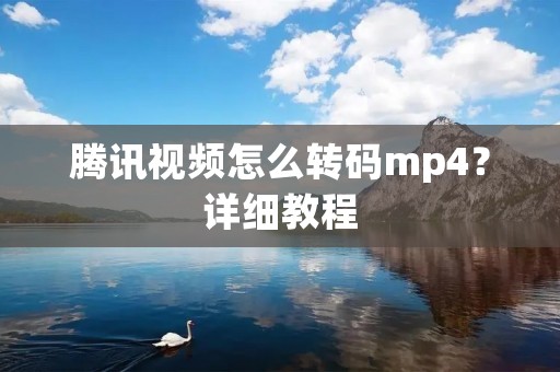 腾讯视频怎么转码mp4？详细教程