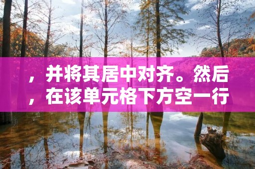 ，并将其居中对齐。然后，在该单元格下方空一行，开始详细描述相关内容。为了让内容更加清晰明了，可以使用加粗、斜体、下划线等格式，以及编号或符号列表等排版方式。