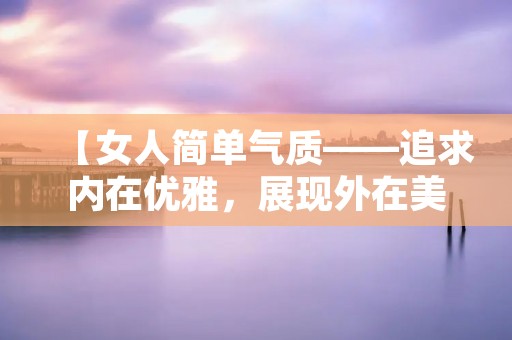 【女人简单气质——追求内在优雅,展现外在美丽】