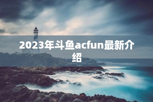 2023年斗鱼acfun最新介绍