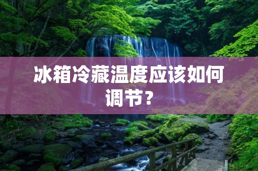 冰箱冷藏温度应该如何调节？