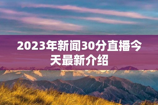 2023年新闻30分直播今天最新介绍