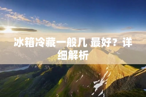 冰箱冷藏一般几 最好?详细解析 冰箱冷藏一般几 最好?详细解析