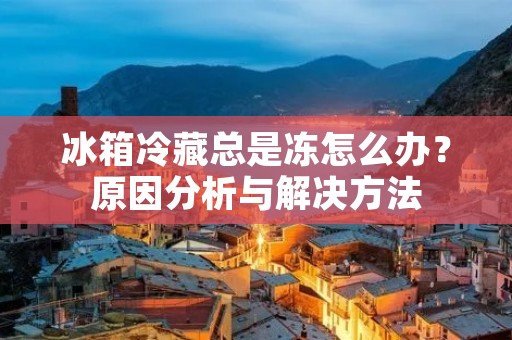 冰箱冷藏总是冻怎么办?原因分析与解决方法 冰箱冷藏总是冻怎么办?原因分析与解决方法