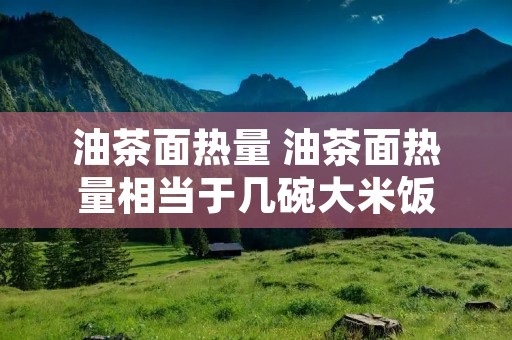 油茶面热量 油茶面热量相当于几碗大米饭