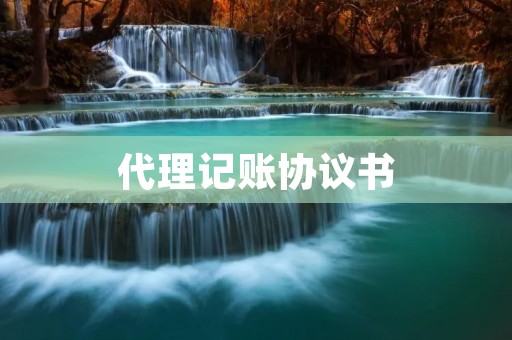 代理记账协议书:为企业财务管理提供更优质的服务 代理记账协议书:为企业财务管理提供更优质的服务