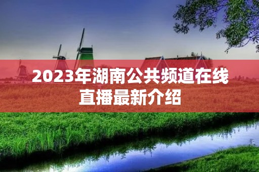 2023年湖南公共频道在线直播最新介绍