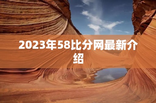 2023年58比分网最新介绍 2023年58比分网最新介绍