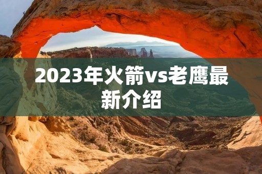 2023年火箭vs老鹰最新介绍
