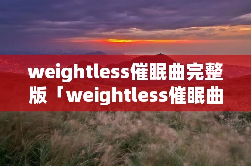 weightless催眠曲完整版「weightless催眠曲播放音乐」
