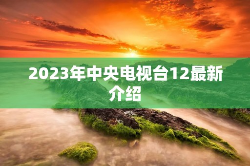 2023年中央电视台12最新介绍