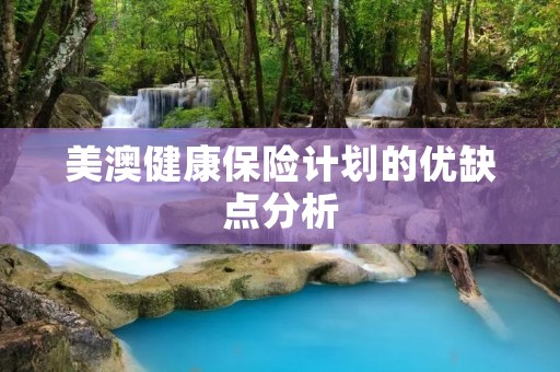 美澳健康保险计划的优缺点分析 美澳健康保险计划的优缺点分析