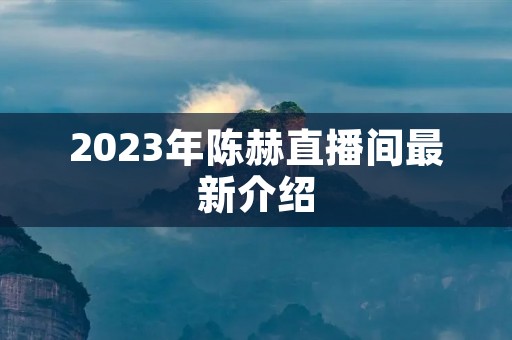 2023年陈赫直播间最新介绍