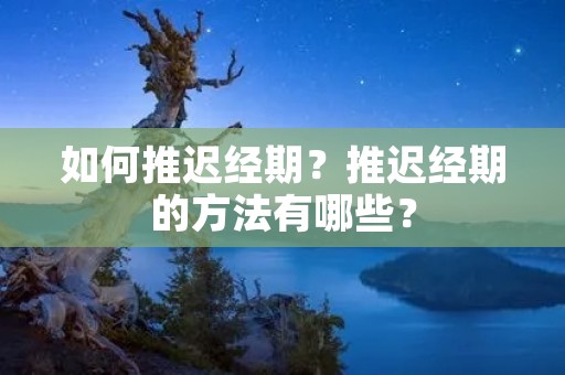 如何推迟经期?推迟经期的方法有哪些? 如何推迟经期?推迟经期的方法有哪些?