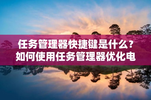 任务管理器快捷键是什么?如何使用任务管理器优化电脑性能?