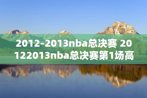 2012-2013nba总决赛 20122013nba总决赛第1场高清 2012-2013nba总决赛 20122013nba总决赛第1场高清