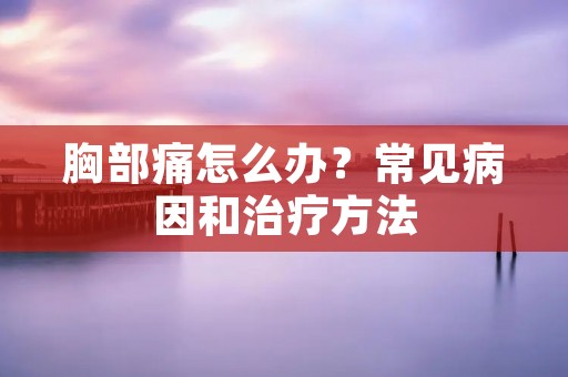 胸部痛怎么办？常见病因和治疗方法