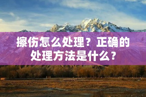 擦伤怎么处理？正确的处理方法是什么？
