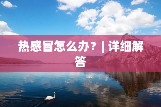 热感冒怎么办?| 详细解答 热感冒怎么办?| 详细解答