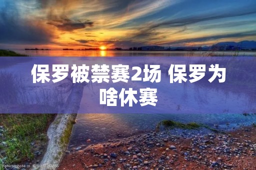 保罗被禁赛2场 保罗为啥休赛 保罗被禁赛2场 保罗为啥休赛