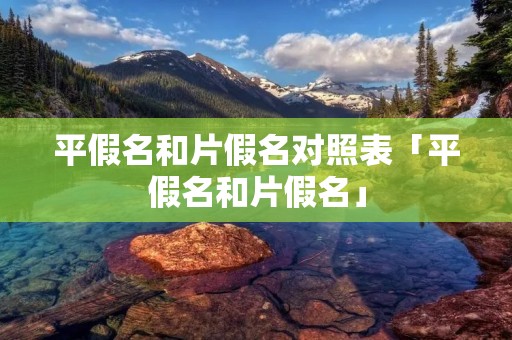 平假名和片假名对照表「平假名和片假名」 平假名和片假名对照表「平假名和片假名」