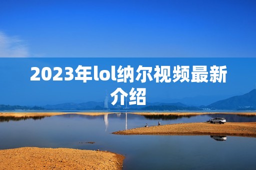2023年lol纳尔视频最新介绍