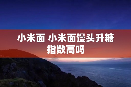 小米面 小米面馒头升糖指数高吗 小米面 小米面馒头升糖指数高吗