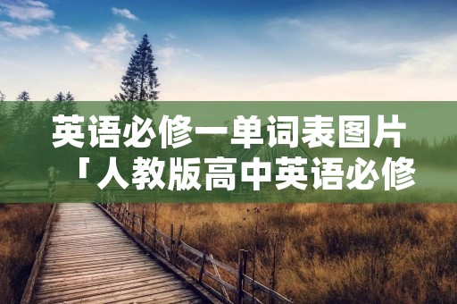 英语必修一单词表图片「人教版高中英语必修一单词表图片」