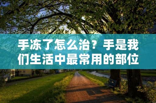 手冻了怎么治?手是我们生活中最常用的部位之一,经常会因为天气寒冷或长时间暴露在冷空气中而导致手部冻伤。手冻了该怎么办?下面为大家介绍几种治疗手冻的方法。 手冻了怎么治?手是我们生活中最常用的部位之一,经常会因为天气寒冷或长时间暴露在冷空气中而导致手部冻伤。手冻了该怎么办?下面为大家介绍几种治疗手冻的方法。