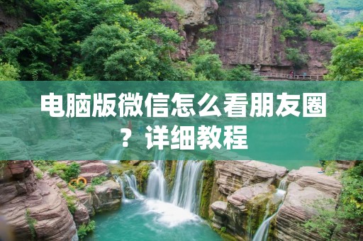 电脑版微信怎么看朋友圈?详细教程
