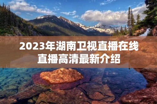 2023年湖南卫视直播在线直播高清最新介绍