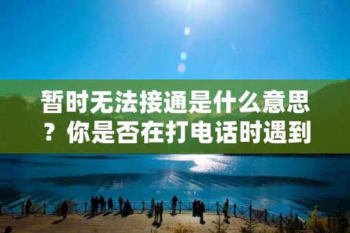 暂时无法接通是什么意思?你是否在打电话时遇到过这种情况?当你拨打电话时,经常会听到语音提示“对不起,暂时无法接通,请稍后再试”或“对不起,您所拨打的号码已关机或暂时无法接通”,这时候你可能会感到困惑和不解,不知道具体是什么原因导致电话无法接通。