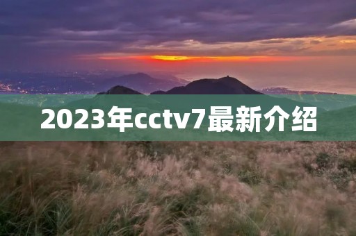 2023年cctv7最新介绍 2023年cctv7最新介绍