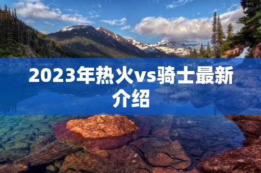 2023年热火vs骑士最新介绍